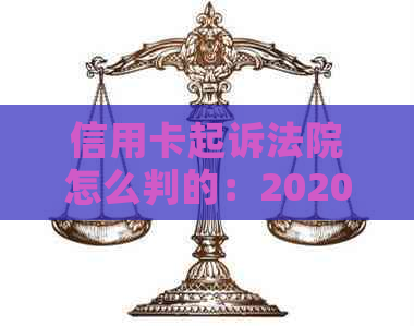 信用卡起诉法院怎么判的：2020标准、诉讼费、欠款起诉