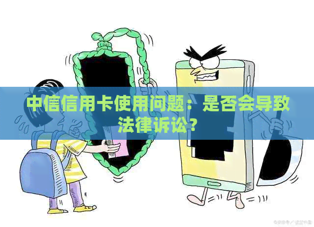 中信信用卡使用问题：是否会导致法律诉讼？