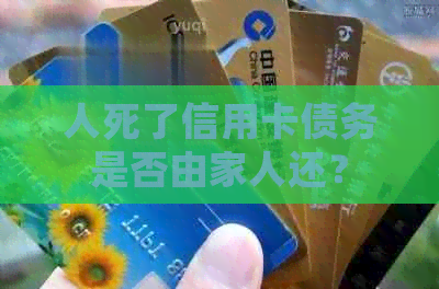 人死了信用卡债务是否由家人还？