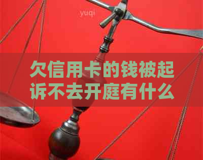 欠信用卡的钱被起诉不去开庭有什么后果：疑问解答及时间表