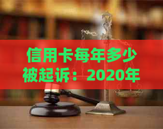 信用卡每年多少被起诉：2020年、2021年欠款及起诉人数全解析