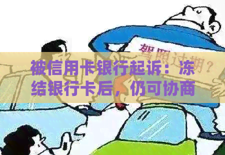 被信用卡银行起诉：冻结银行卡后，仍可协商还款。