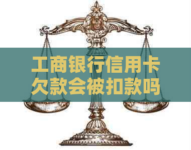 工商银行信用卡欠款会被扣款吗？逾期还款后果及应对措全面解析