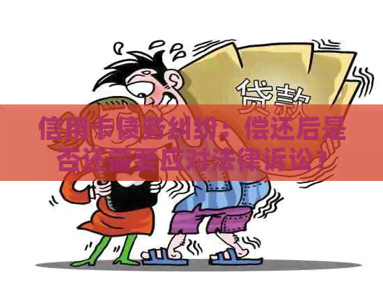 信用卡债务纠纷：偿还后是否还需要应对法律诉讼？