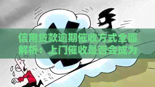 信用贷款逾期方式全面解析：上门是否会成为常见手？