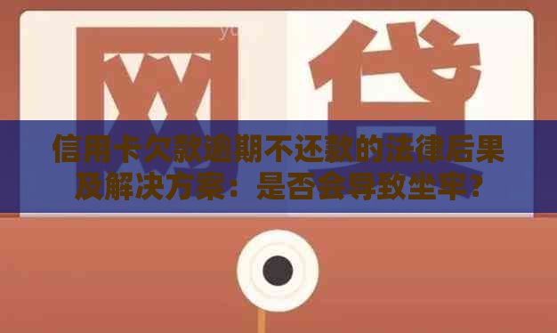 信用卡欠款逾期不还款的法律后果及解决方案：是否会导致坐牢？