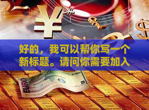 好的，我可以帮你写一个新标题。请问你需要加入哪些关键词呢？