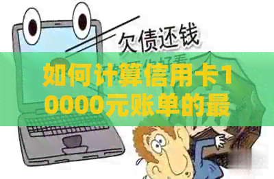 如何计算信用卡10000元账单的更低还款额以及利息是多少？