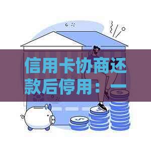 信用卡协商还款后停用：一个全面的解答，包括可能的结果和影响