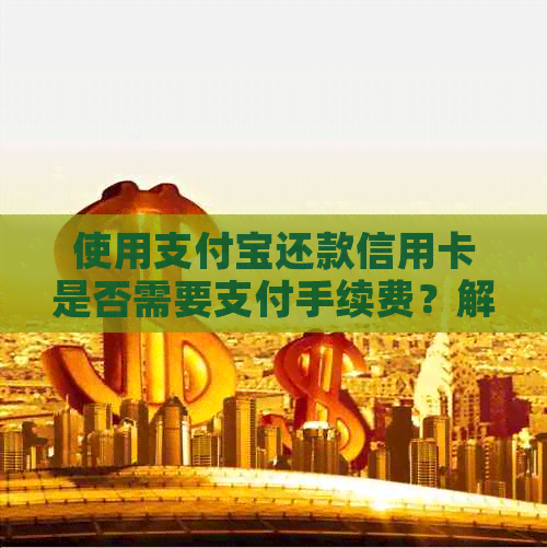 使用支付宝还款信用卡是否需要支付手续费？解答所有相关问题