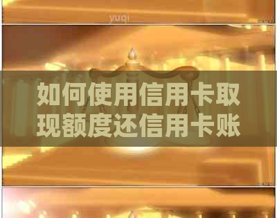 如何使用信用卡取现额度还信用卡账单？详细步骤和注意事项解析