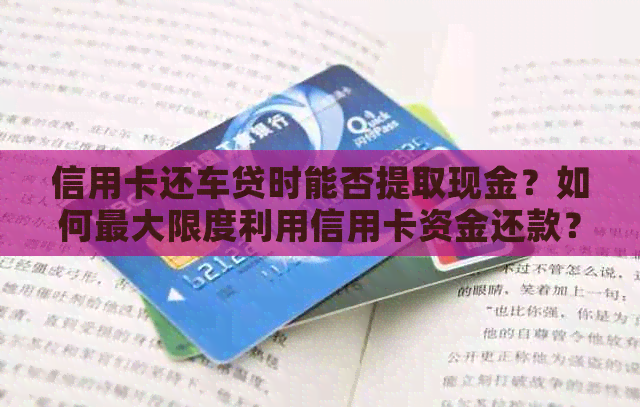 信用卡还车贷时能否提取现金？如何更大限度利用信用卡资金还款？