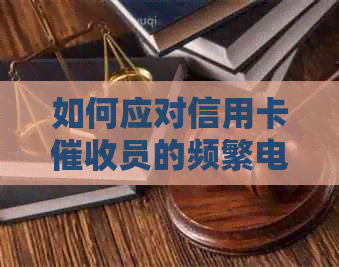 如何应对信用卡员的频繁电话？全面解答疑虑与对策