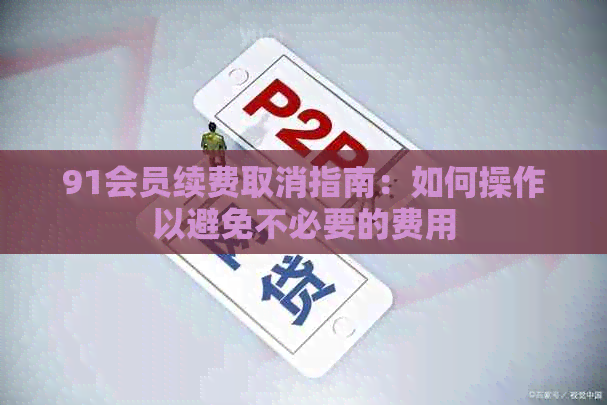 91会员续费取消指南：如何操作以避免不必要的费用