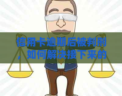 信用卡逾期后被判刑，如何解决接下来的债务问题？