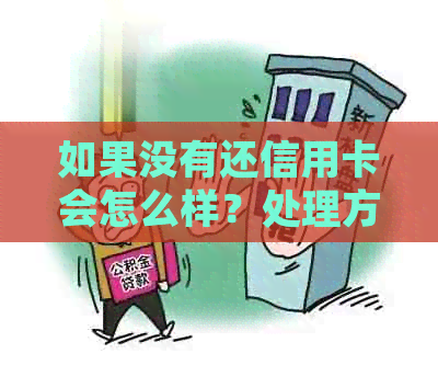 如果没有还信用卡会怎么样？处理方式是什么？如何解决这个问题？