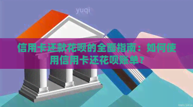 信用卡还款花呗的全面指南：如何使用信用卡还花呗账单？