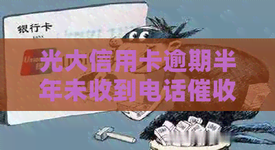 光大信用卡逾期半年未收到电话，原因何在？