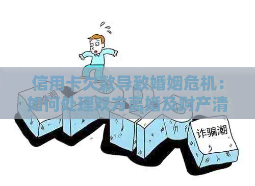 信用卡欠款导致婚姻危机：如何处理双方离婚及财产清偿问题？