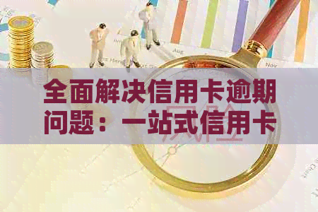 全面解决信用卡逾期问题：一站式信用卡公司服务与策略