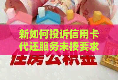 新如何投诉信用卡代还服务未按要求完成还款？用户常见问题解答及应对策略