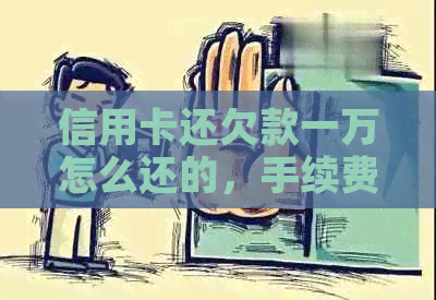 信用卡还欠款一万怎么还的，手续费多少，欠款不还会怎么样？