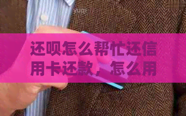 还款怎么帮忙还信用卡还款，怎么用还款代还信用卡，还款怎么绑定信用卡。