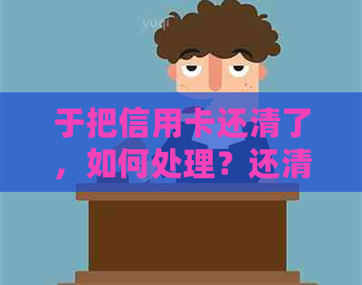 于把信用卡还清了，如何处理？还清所有信用卡会否影响房贷？