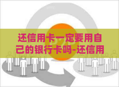 还信用卡一定要用自己的银行卡吗-还信用卡一定要用自己的银行卡吗安全吗