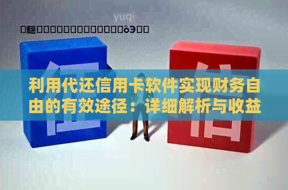 利用代还信用卡软件实现财务自由的有效途径：详细解析与收益评估