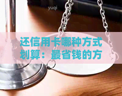 还信用卡哪种方式划算：最省钱的方法与比较分析