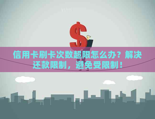 信用卡刷卡次数超限怎么办？解决还款限制，避免受限制！