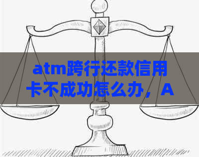 atm跨行还款信用卡不成功怎么办，ATM机跨行还款信用卡到账时间