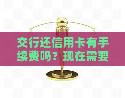 交行还信用卡有手续费吗？现在需要多少手续费？