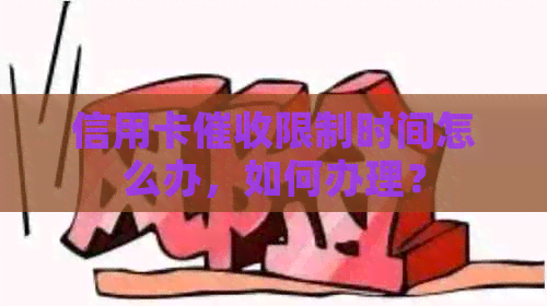 信用卡限制时间怎么办，如何办理？