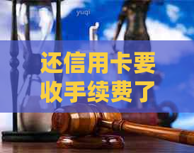 还信用卡要收手续费了吗？如何应对？