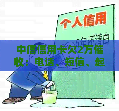 中信信用卡欠2万：电话、短信、起诉及解决办法全解析