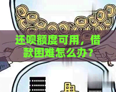 还款额度可用，借款困难怎么办？