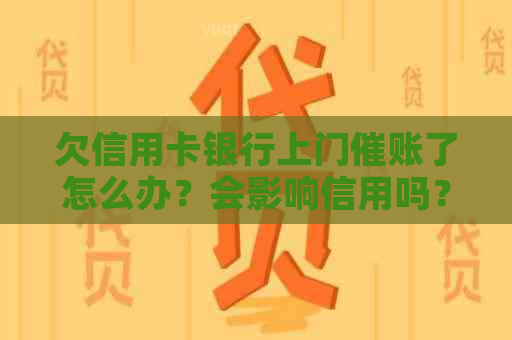欠信用卡银行上门催账了怎么办？会影响信用吗？有谁经历过这种情况？