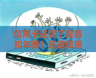 信用卡还完了是否扣年费？还清信用卡后为什么还需支付手续费？