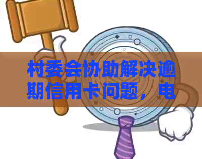 村委会协助解决逾期信用卡问题，电话沟通提高效率