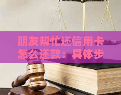 朋友帮忙还信用卡怎么还款：具体步骤与注意事项