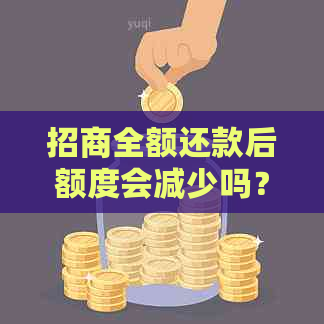 招商全额还款后额度会减少吗？这里有全面的解答