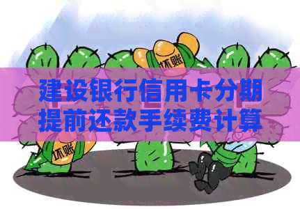 建设银行信用卡分期提前还款手续费计算方法详解，一次性解决用户所有疑问