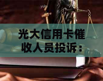光大信用卡人员投诉：电话、效果及银行投诉渠道。