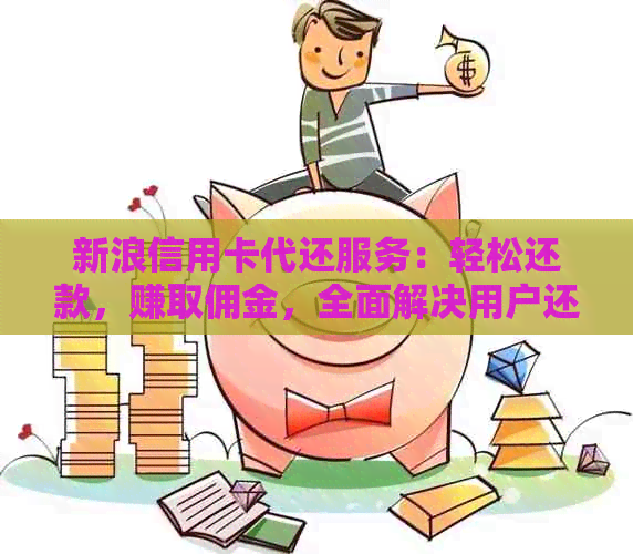 新浪信用卡代还服务：轻松还款，赚取佣金，全面解决用户还款难题及赚钱需求