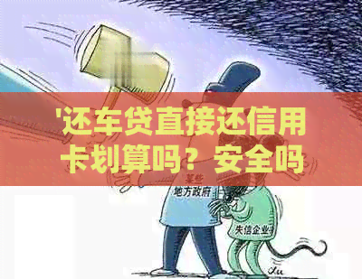 '还车贷直接还信用卡划算吗？安全吗？可以用来消费吗？'