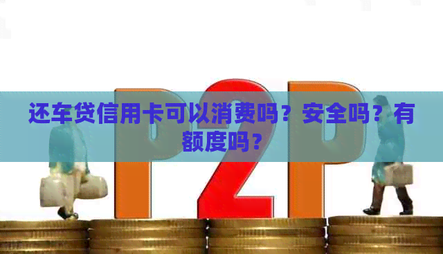 还车贷信用卡可以消费吗？安全吗？有额度吗？