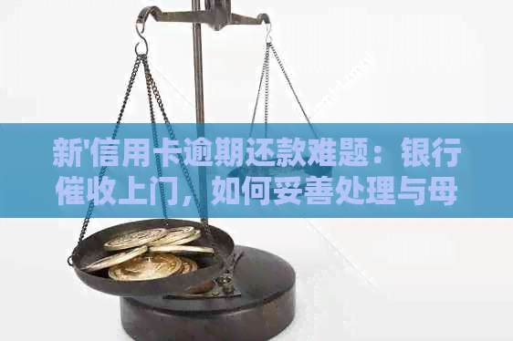 新'信用卡逾期还款难题：银行上门，如何妥善处理与母的关系？'