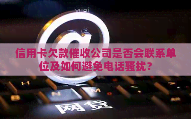 信用卡欠款公司是否会联系单位及如何避免电话？